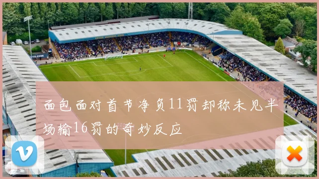 面包面对首节净负11罚却称未见半场输16罚的奇妙反应