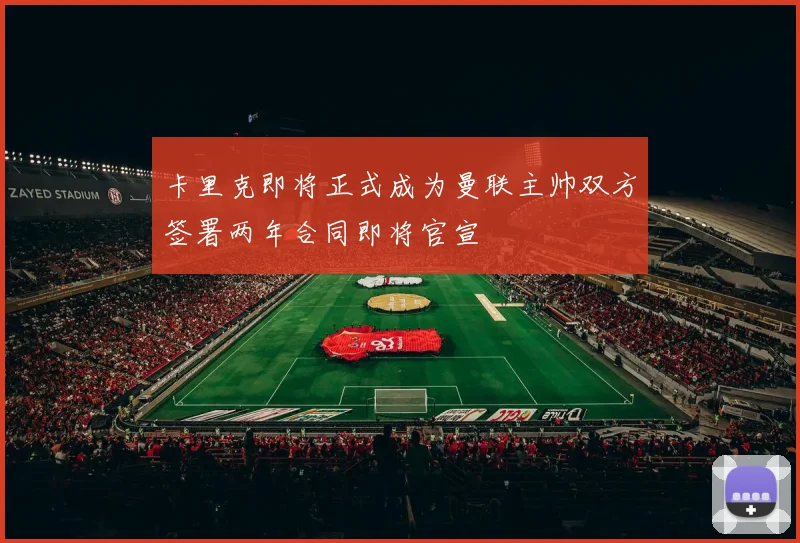 卡里克即将正式成为曼联主帅双方签署两年合同即将官宣