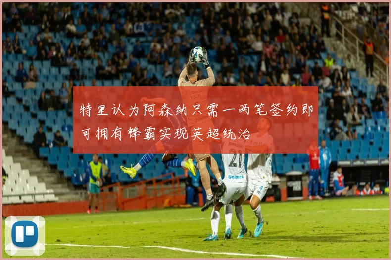 特里认为阿森纳只需一两笔签约即可拥有锋霸实现英超统治