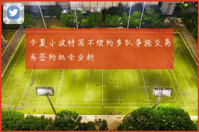 今夏小波特若不续约多队争抢交易或签约机会分析