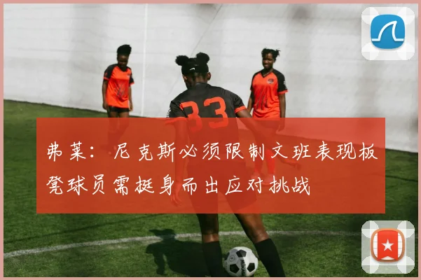 弗莱:尼克斯必须限制文班表现板凳球员需挺身而出应对挑战