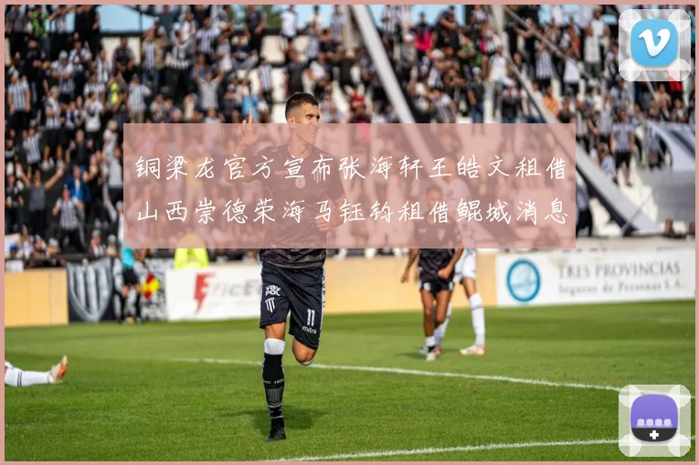 铜梁龙官方宣布张海轩王皓文租借山西崇德荣海马钰钧租借鲲城消息