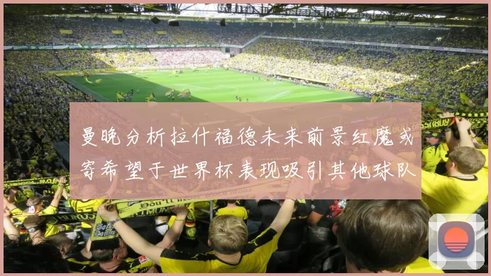 曼晚分析拉什福德未来前景红魔或寄希望于世界杯表现吸引其他球队