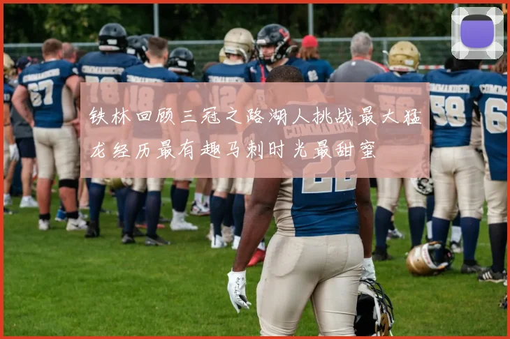 铁林回顾三冠之路湖人挑战最大猛龙经历最有趣马刺时光最甜蜜