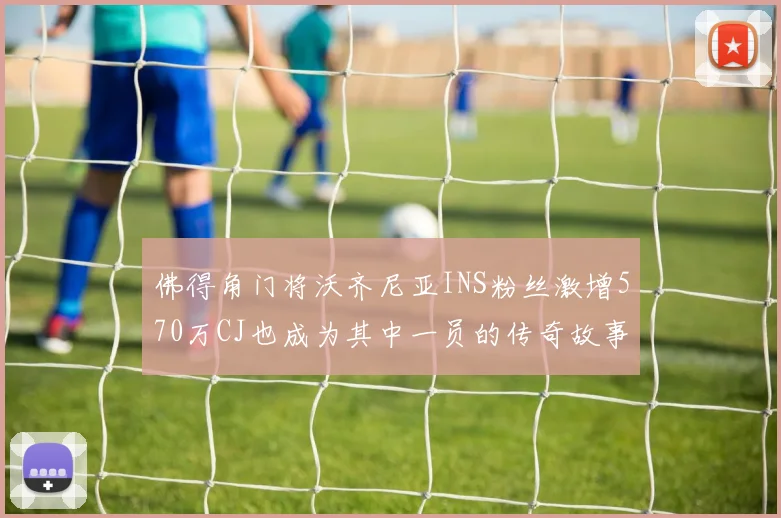 佛得角门将沃齐尼亚INS粉丝激增570万CJ也成为其中一员的传奇故事