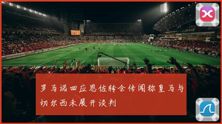 罗马诺回应恩佐转会传闻称皇马与切尔西未展开谈判