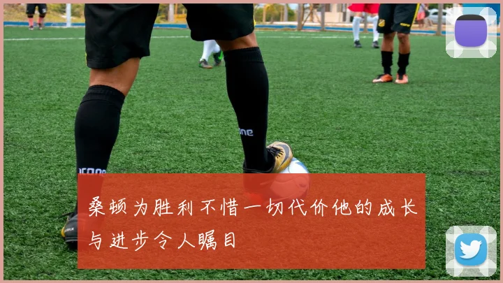 桑顿为胜利不惜一切代价他的成长与进步令人瞩目