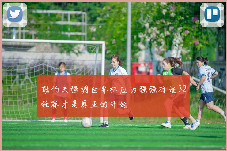 勒伯夫强调世界杯应为强强对话32强赛才是真正的开始