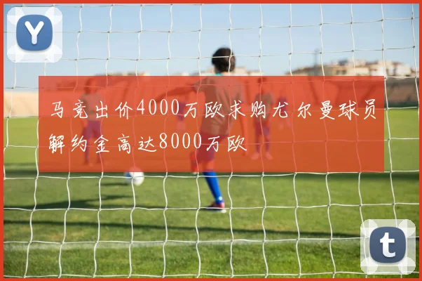 马竞出价4000万欧求购尤尔曼球员解约金高达8000万欧