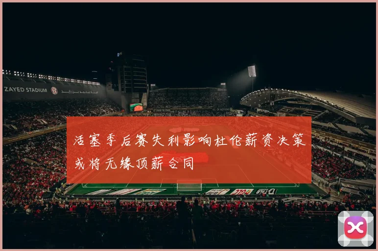 活塞季后赛失利影响杜伦薪资决策或将无缘顶薪合同