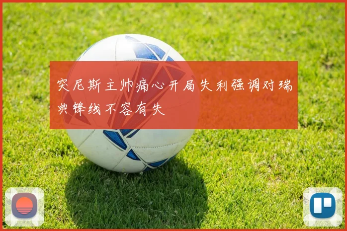 突尼斯主帅痛心开局失利强调对瑞典锋线不容有失
