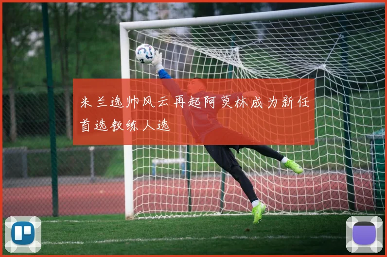 米兰选帅风云再起阿莫林成为新任首选教练人选