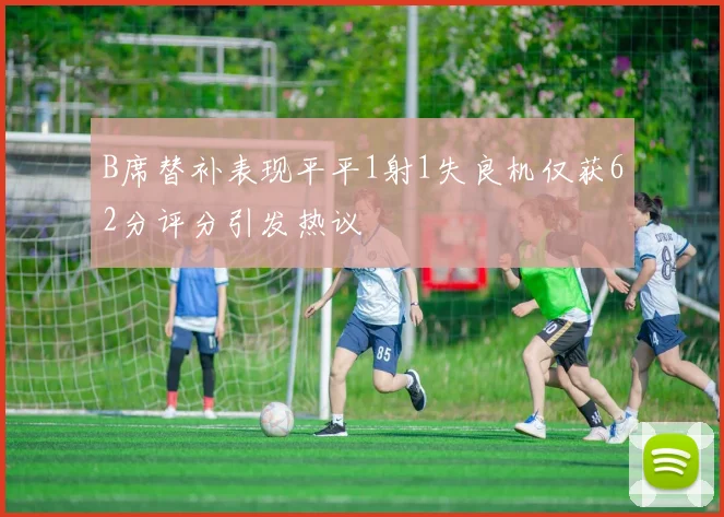 B席替补表现平平1射1失良机仅获62分评分引发热议