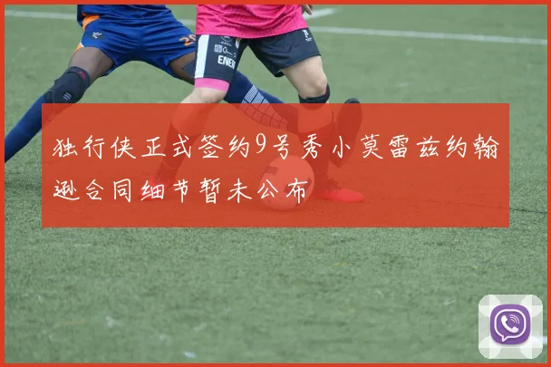 独行侠正式签约9号秀小莫雷兹约翰逊合同细节暂未公布