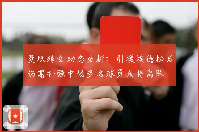 曼联转会动态分析：引援埃德松后仍需补强中场多名球员或将离队