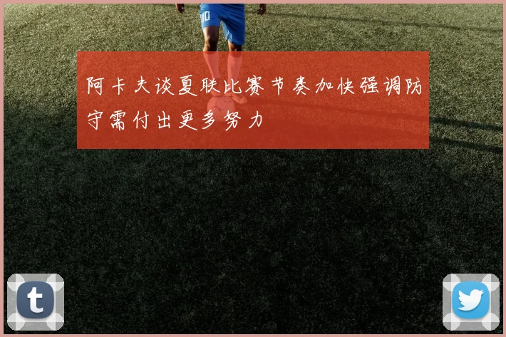 阿卡夫谈夏联比赛节奏加快强调防守需付出更多努力