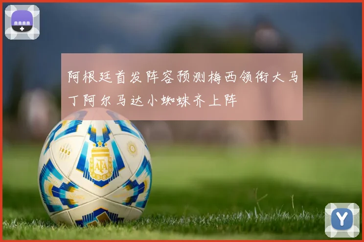 阿根廷首发阵容预测梅西领衔大马丁阿尔马达小蜘蛛齐上阵