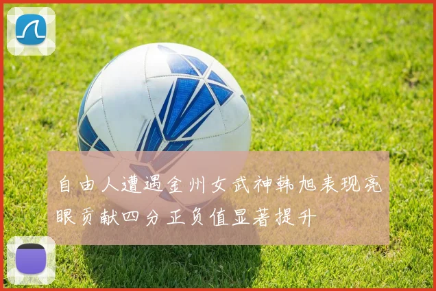 自由人遭遇金州女武神韩旭表现亮眼贡献四分正负值显著提升