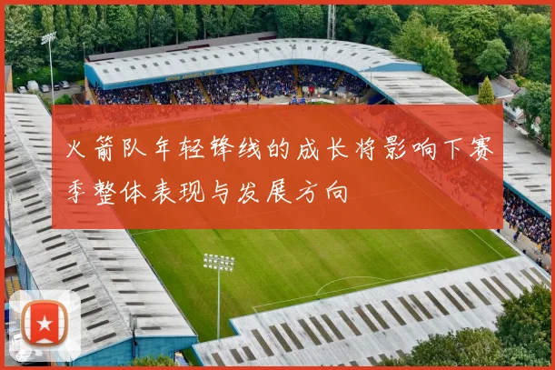 火箭队年轻锋线的成长将影响下赛季整体表现与发展方向