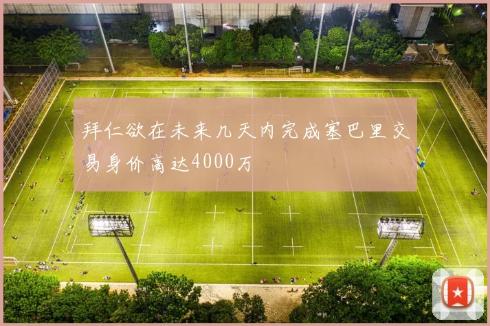 拜仁欲在未来几天内完成塞巴里交易身价高达4000万