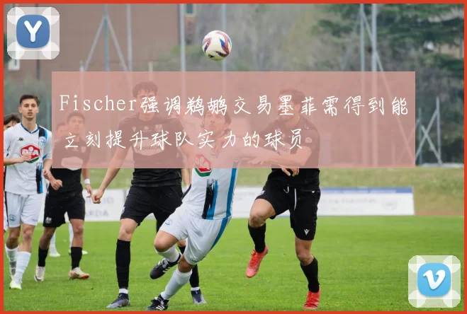 Fischer强调鹈鹕交易墨菲需得到能立刻提升球队实力的球员