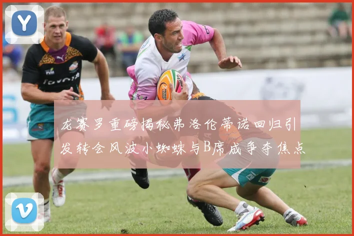 龙赛罗重磅揭秘弗洛伦蒂诺回归引发转会风波小蜘蛛与B席成争夺焦点