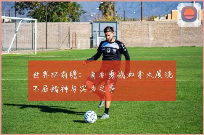 世界杯前瞻：南非勇战加拿大展现不屈精神与实力之争