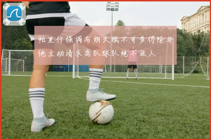 帕里什强调布朗天赋不可多得除非他主动请求离队球队绝不放人