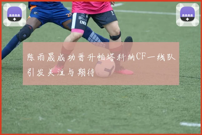 陈雨晟成功晋升帕塔科纳CF一线队引发关注与期待