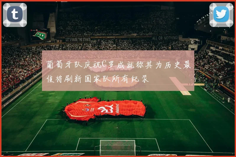 葡萄牙队庆祝C罗成就称其为历史最佳将刷新国家队所有纪录