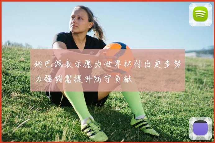 姆巴佩表示愿为世界杯付出更多努力强调需提升防守贡献