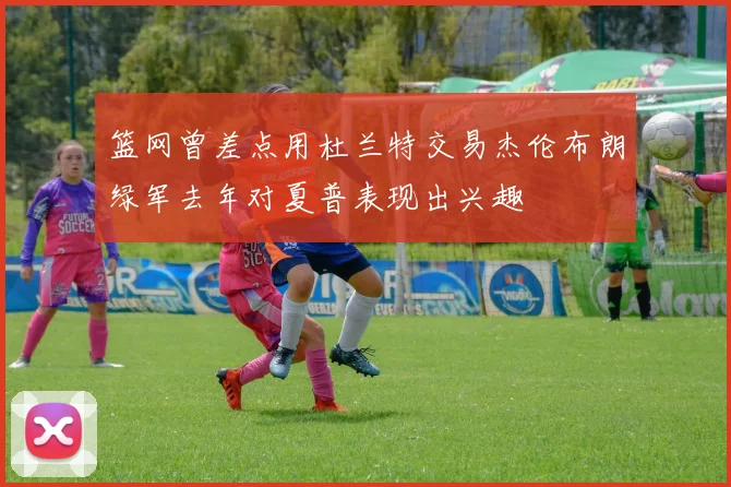 篮网曾差点用杜兰特交易杰伦布朗绿军去年对夏普表现出兴趣
