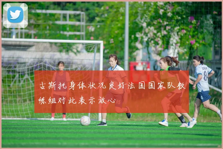 古斯托身体状况良好法国国家队教练组对此表示放心