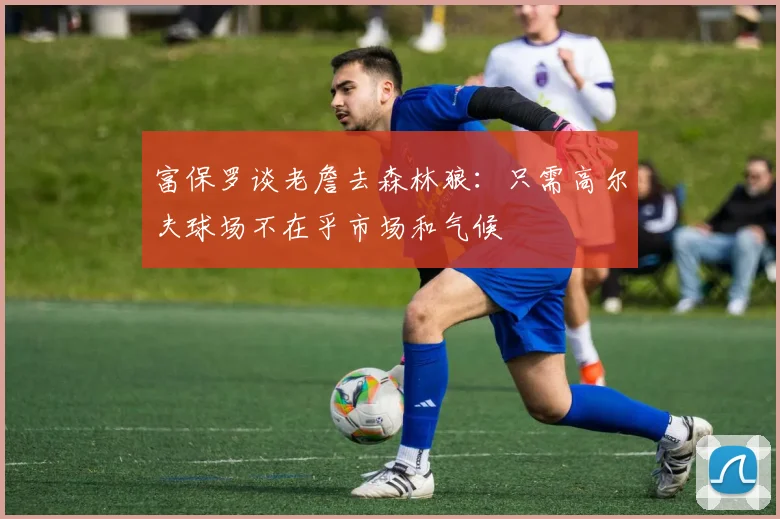 富保罗谈老詹去森林狼：只需高尔夫球场不在乎市场和气候