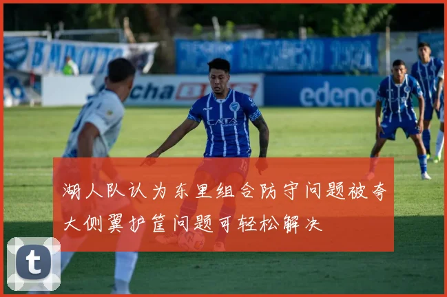 湖人队认为东里组合防守问题被夸大侧翼护筐问题可轻松解决