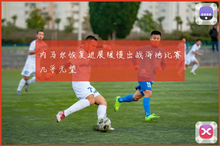 内马尔恢复进展缓慢出战海地比赛几乎无望