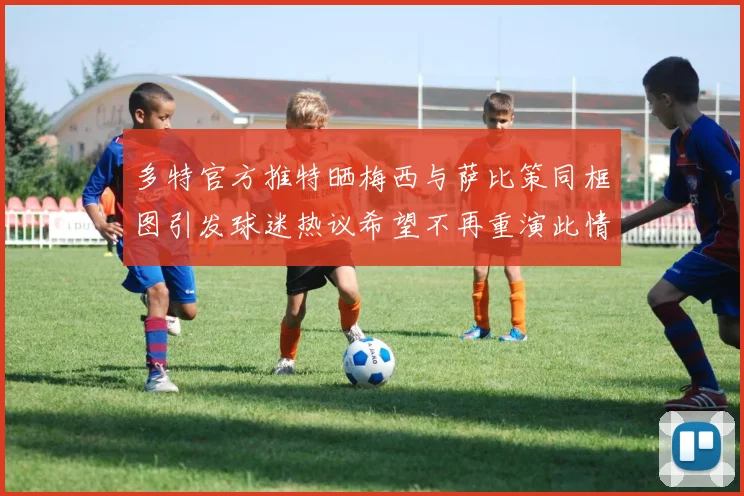 多特官方推特晒梅西与萨比策同框图引发球迷热议希望不再重演此情景