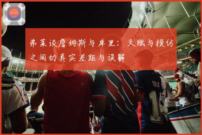 弗莱谈詹姆斯与库里：天赋与模仿之间的真实差距与误解