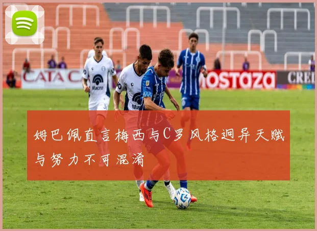 姆巴佩直言梅西与C罗风格迥异天赋与努力不可混淆