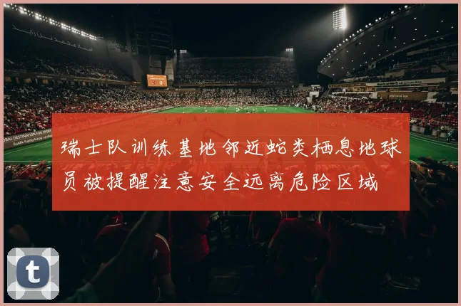 瑞士队训练基地邻近蛇类栖息地球员被提醒注意安全远离危险区域