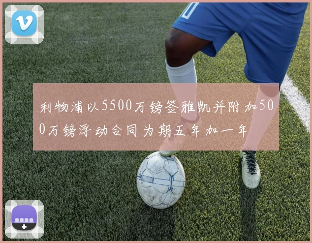 利物浦以5500万镑签雅凯并附加500万镑浮动合同为期五年加一年
