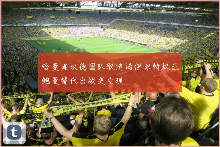 哈曼建议德国队取消诺伊尔特权让鲍曼替代出战更合理