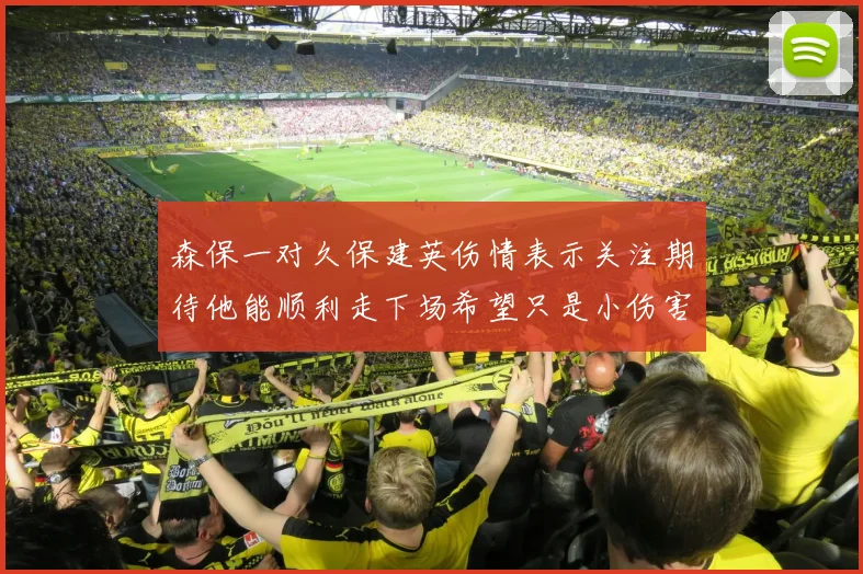 森保一对久保建英伤情表示关注期待他能顺利走下场希望只是小伤害