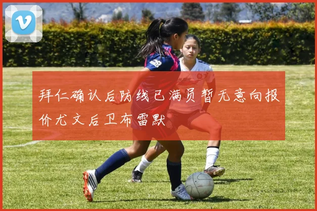 拜仁确认后防线已满员暂无意向报价尤文后卫布雷默