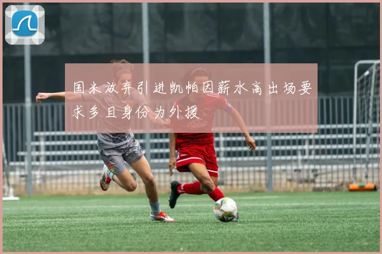 国米放弃引进凯帕因薪水高出场要求多且身份为外援