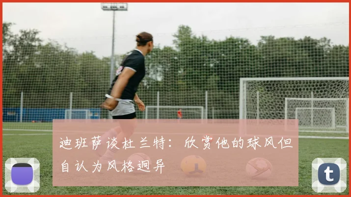 迪班萨谈杜兰特：欣赏他的球风但自认为风格迥异