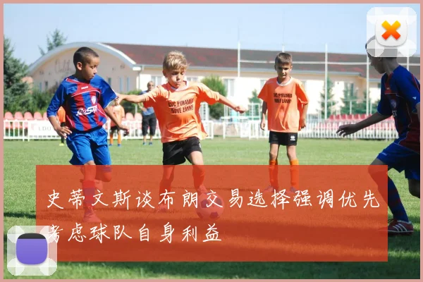 史蒂文斯谈布朗交易选择强调优先考虑球队自身利益
