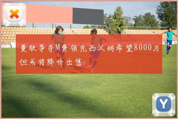 曼联争夺M费领先西汉姆希望8000万但或将降价出售