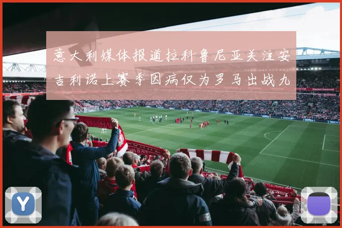 意大利媒体报道拉科鲁尼亚关注安吉利诺上赛季因病仅为罗马出战九场