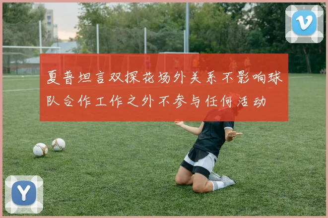 夏普坦言双探花场外关系不影响球队合作工作之外不参与任何活动